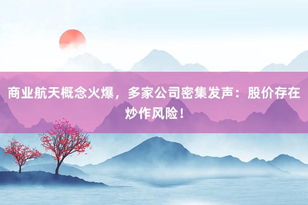 商业航天概念火爆，多家公司密集发声：股价存在炒作风险！