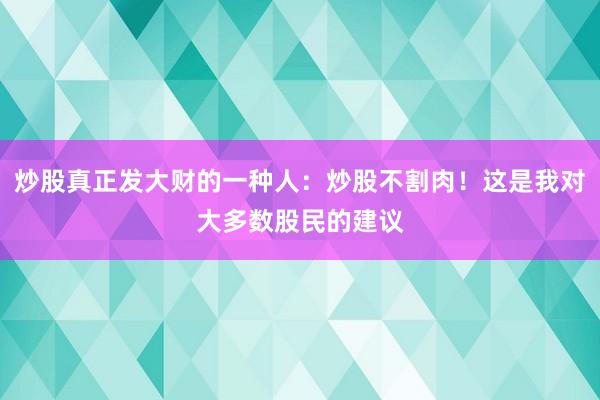 炒股真正发大财的一种人：炒股不割肉！这是我对大多数股民的建议