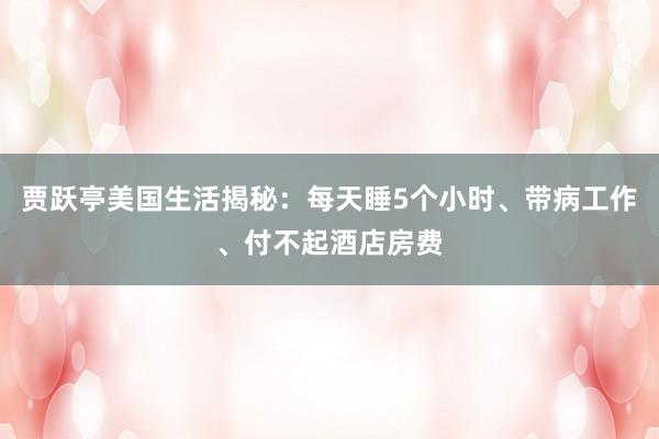 贾跃亭美国生活揭秘：每天睡5个小时、带病工作、付不起酒店房费