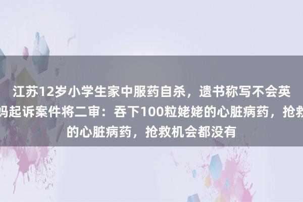 江苏12岁小学生家中服药自杀，遗书称写不会英语单词，妈妈起诉案件将二审：吞下100粒姥姥的心脏病药，抢救机会都没有