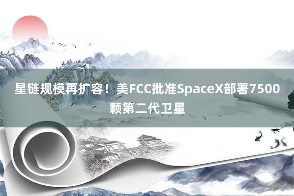 星链规模再扩容！美FCC批准SpaceX部署7500颗第二代卫星