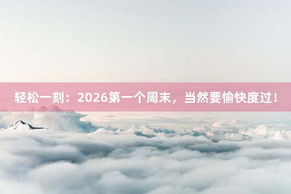 轻松一刻：2026第一个周末，当然要愉快度过！