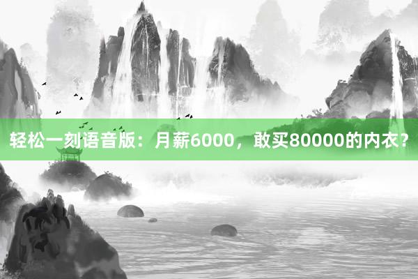 轻松一刻语音版：月薪6000，敢买80000的内衣？