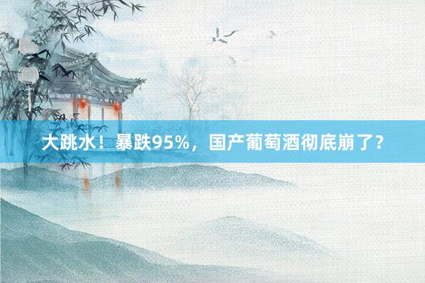大跳水！暴跌95%，国产葡萄酒彻底崩了？