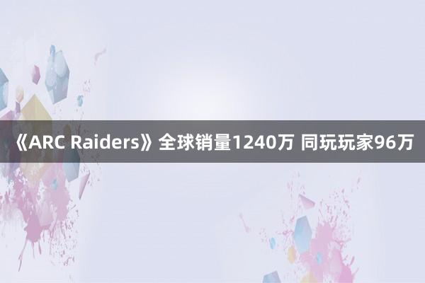《ARC Raiders》全球销量1240万 同玩玩家96万