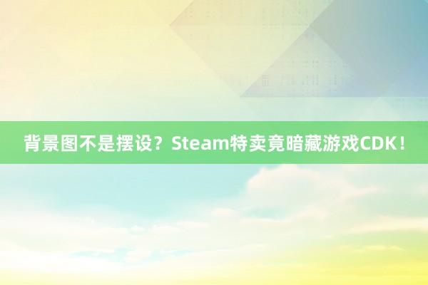 背景图不是摆设？Steam特卖竟暗藏游戏CDK！