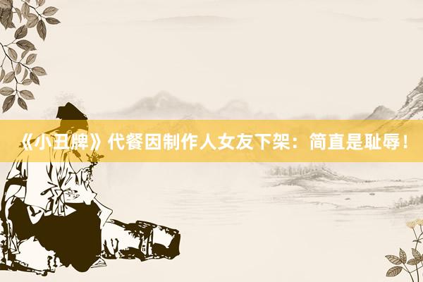 《小丑牌》代餐因制作人女友下架：简直是耻辱！