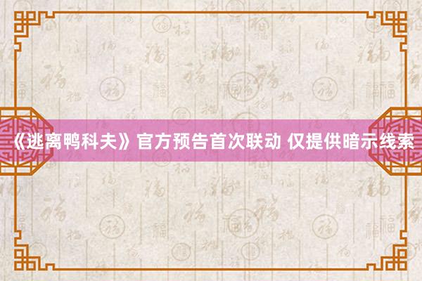 《逃离鸭科夫》官方预告首次联动 仅提供暗示线索