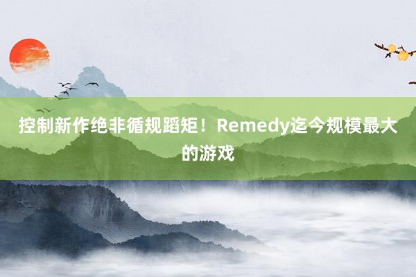 控制新作绝非循规蹈矩！Remedy迄今规模最大的游戏