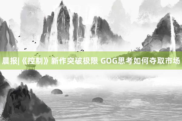 晨报|《控制》新作突破极限 GOG思考如何夺取市场