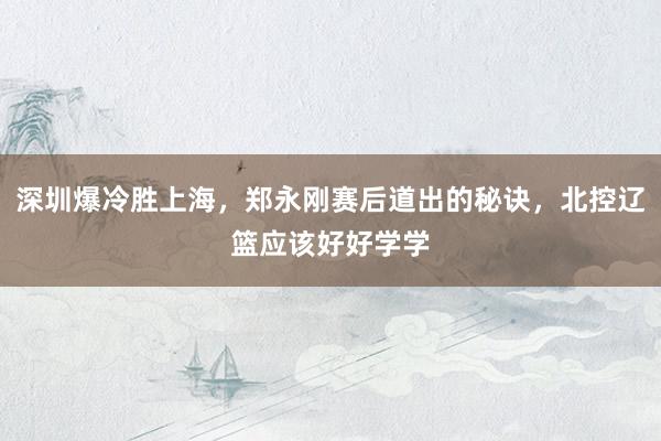 深圳爆冷胜上海，郑永刚赛后道出的秘诀，北控辽篮应该好好学学