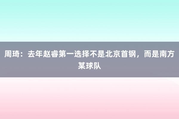 周琦：去年赵睿第一选择不是北京首钢，而是南方某球队