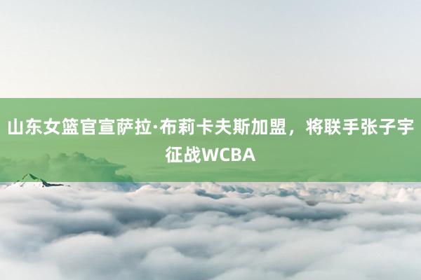 山东女篮官宣萨拉·布莉卡夫斯加盟，将联手张子宇征战WCBA