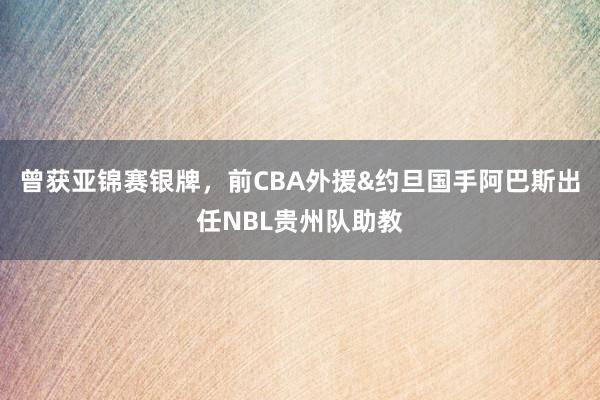 曾获亚锦赛银牌，前CBA外援&约旦国手阿巴斯出任NBL贵州队助教