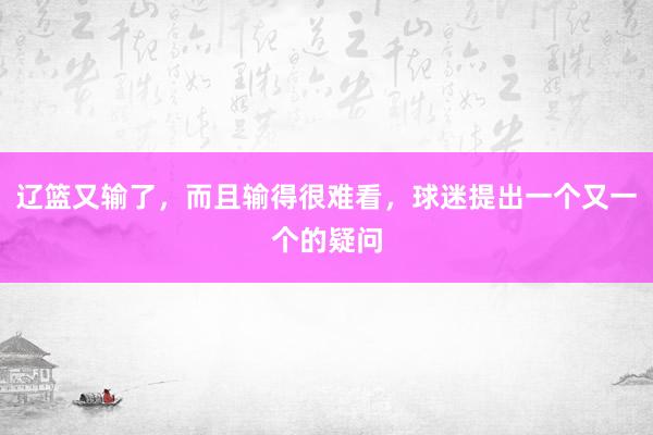 辽篮又输了，而且输得很难看，球迷提出一个又一个的疑问