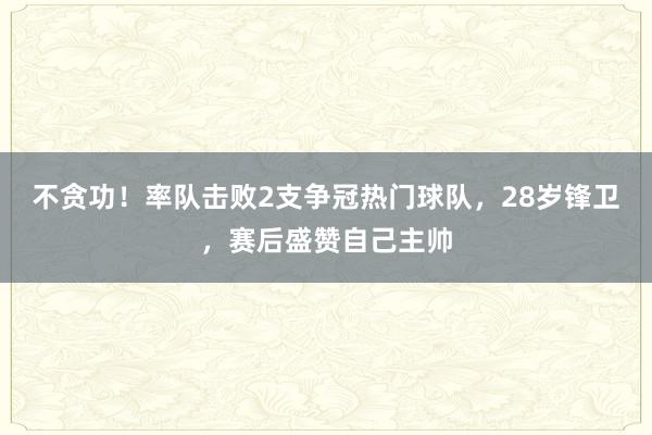 不贪功！率队击败2支争冠热门球队，28岁锋卫，赛后盛赞自己主帅