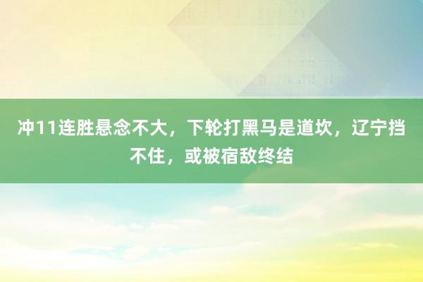 冲11连胜悬念不大，下轮打黑马是道坎，辽宁挡不住，或被宿敌终结