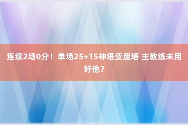 连续2场0分！单场25+15神塔变废塔 主教练未用好他？