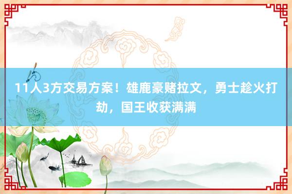 11人3方交易方案！雄鹿豪赌拉文，勇士趁火打劫，国王收获满满