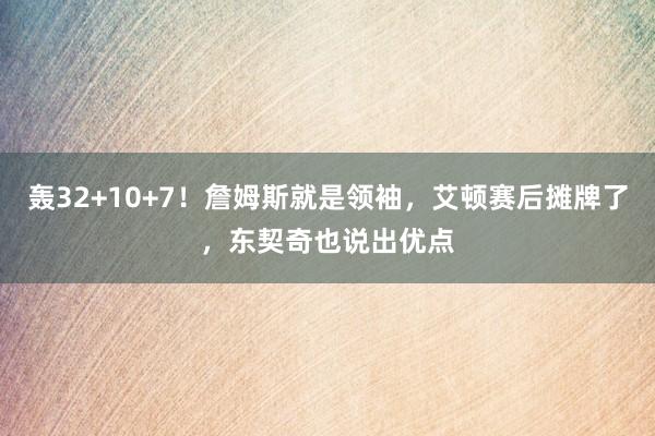 轰32+10+7！詹姆斯就是领袖，艾顿赛后摊牌了，东契奇也说出优点
