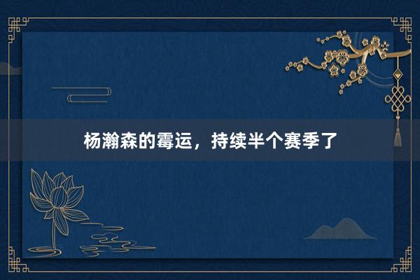 杨瀚森的霉运，持续半个赛季了