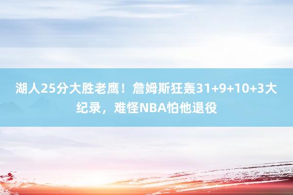 湖人25分大胜老鹰！詹姆斯狂轰31+9+10+3大纪录，难怪NBA怕他退役