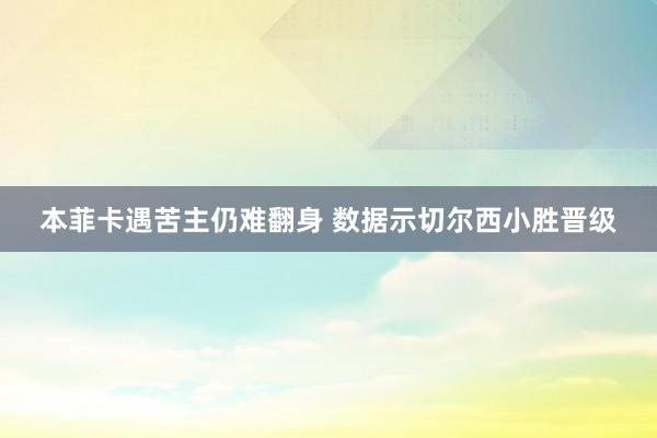 本菲卡遇苦主仍难翻身 数据示切尔西小胜晋级