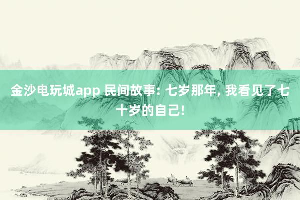 金沙电玩城app 民间故事: 七岁那年, 我看见了七十岁的自己!