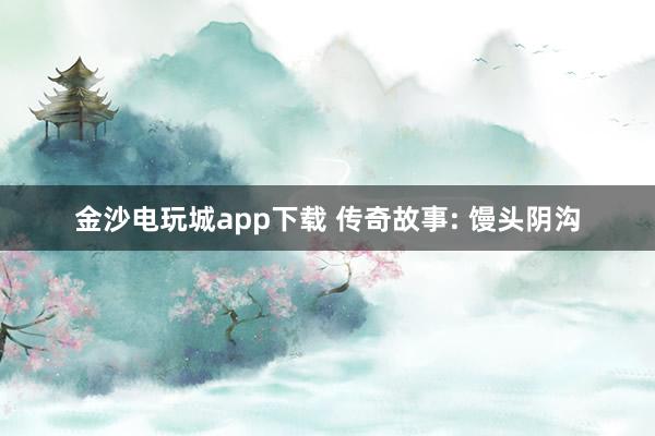 金沙电玩城app下载 传奇故事: 馒头阴沟