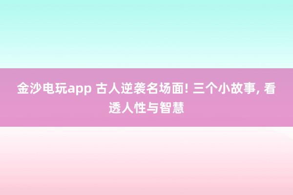 金沙电玩app 古人逆袭名场面! 三个小故事, 看透人性与智慧