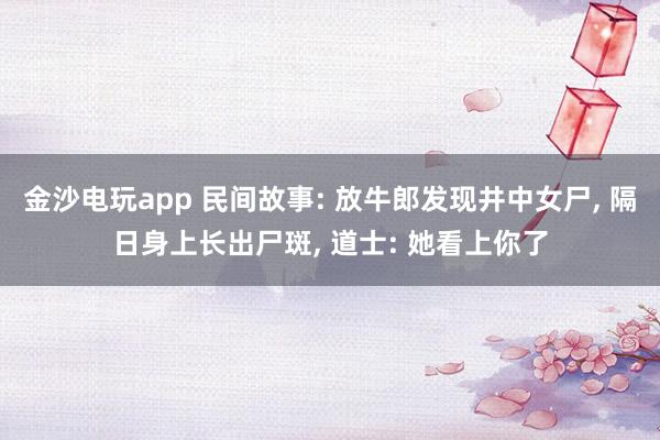 金沙电玩app 民间故事: 放牛郎发现井中女尸, 隔日身上长出尸斑, 道士: 她看上你了