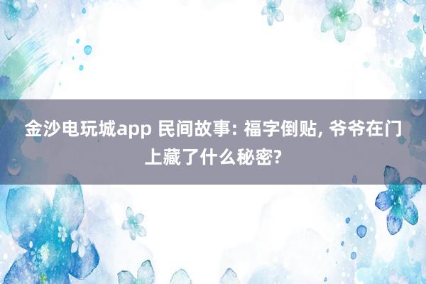 金沙电玩城app 民间故事: 福字倒贴, 爷爷在门上藏了什么秘密?