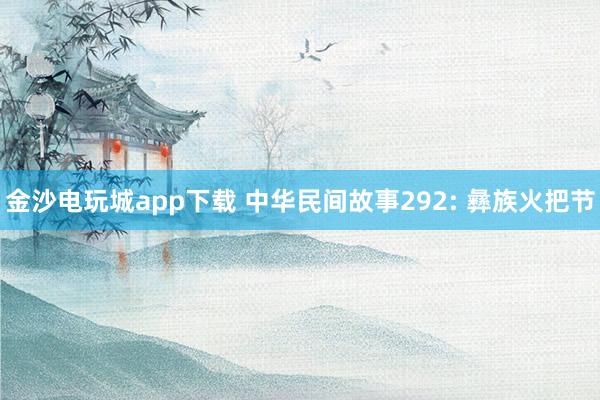金沙电玩城app下载 中华民间故事292: 彝族火把节