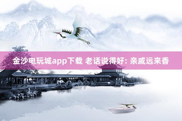 金沙电玩城app下载 老话说得好: 亲戚远来香