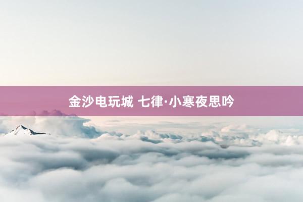 金沙电玩城 七律·小寒夜思吟
