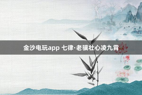 金沙电玩app 七律·老骥壮心凌九霄