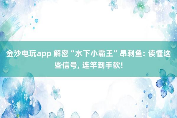 金沙电玩app 解密“水下小霸王”昂刺鱼: 读懂这些信号, 连竿到手软!