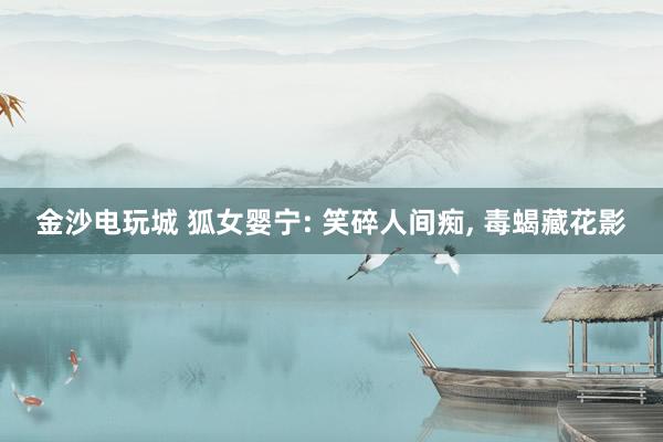 金沙电玩城 狐女婴宁: 笑碎人间痴, 毒蝎藏花影