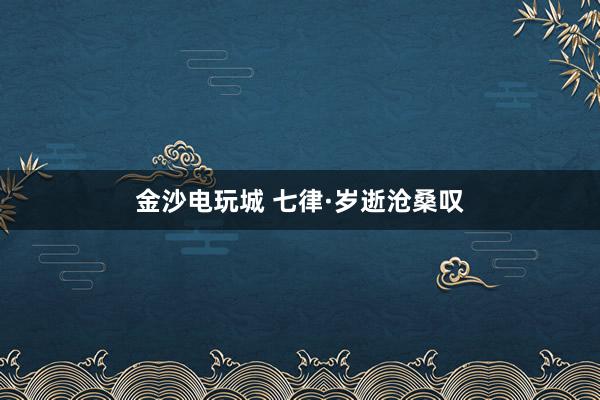 金沙电玩城 七律·岁逝沧桑叹
