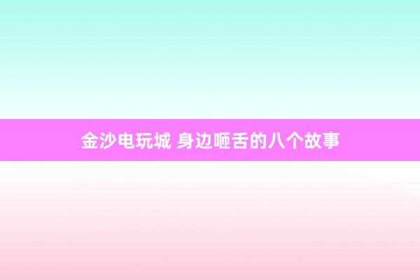 金沙电玩城 身边咂舌的八个故事