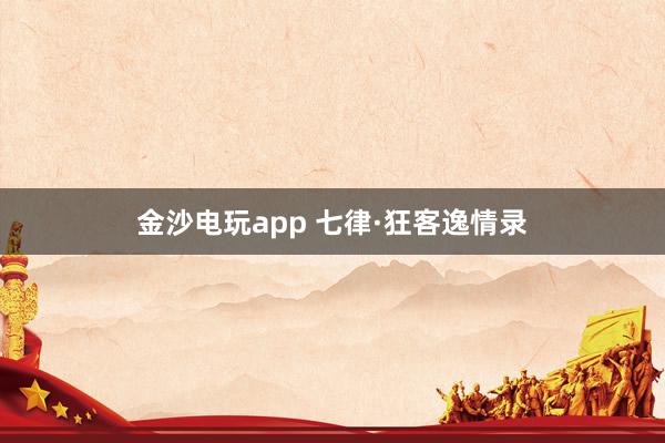 金沙电玩app 七律·狂客逸情录