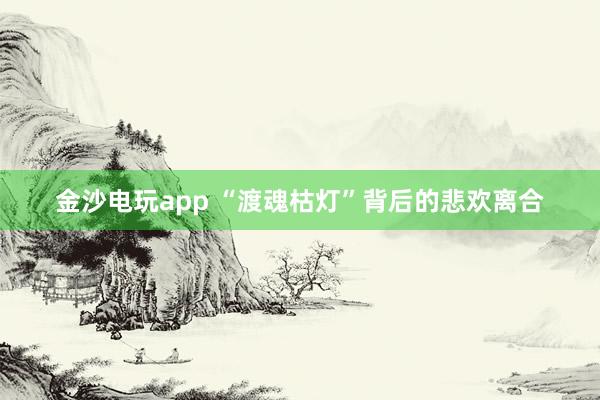 金沙电玩app “渡魂枯灯”背后的悲欢离合