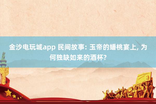 金沙电玩城app 民间故事: 玉帝的蟠桃宴上, 为何独缺如来的酒杯?