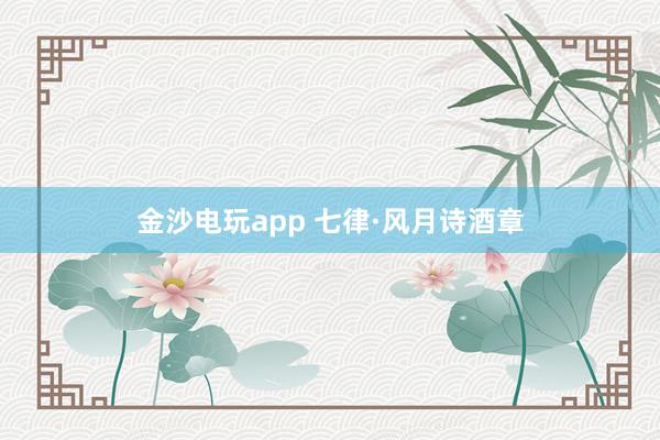 金沙电玩app 七律·风月诗酒章