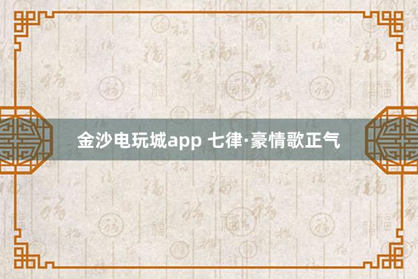 金沙电玩城app 七律·豪情歌正气