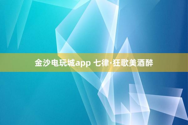 金沙电玩城app 七律·狂歌美酒醉