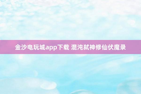 金沙电玩城app下载 混沌弑神修仙伏魔录