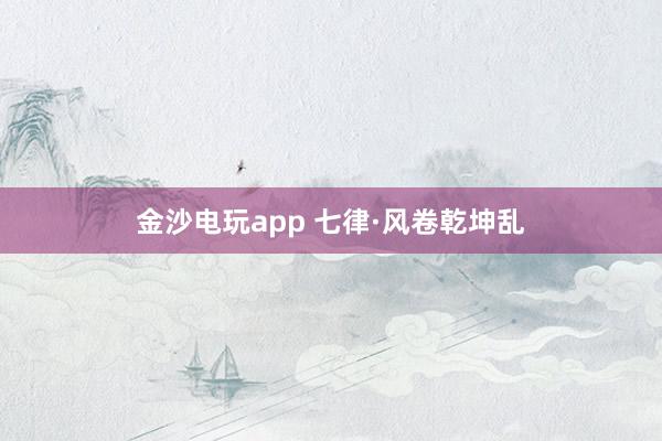 金沙电玩app 七律·风卷乾坤乱