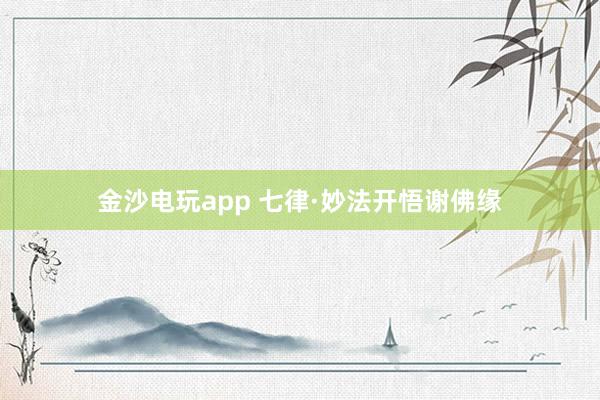金沙电玩app 七律·妙法开悟谢佛缘