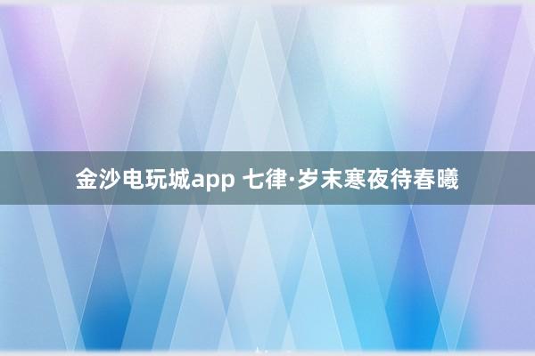 金沙电玩城app 七律·岁末寒夜待春曦